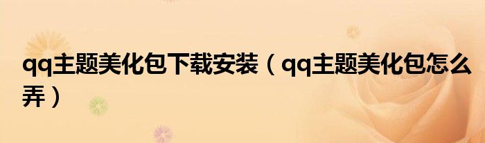 qq主题美化包下载安装（qq主题美化包怎么弄）