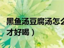 黑鱼汤豆腐汤怎么做好吃（怎样做黑鱼豆腐汤才好喝）