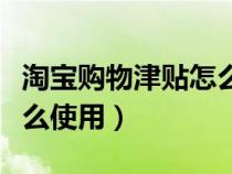 淘宝购物津贴怎么用最实惠（淘宝购物津贴怎么使用）