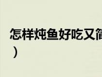 怎样炖鱼好吃又简单视频教程（怎样炖鱼好吃）