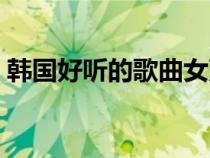 韩国好听的歌曲女声情歌（韩国好听的歌曲）