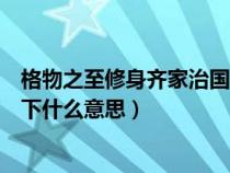 格物之至修身齐家治国平天下什么意思(修身齐家治国平天下什么意思) 格物之至修身齐家治国平天下什么意思(修身齐家治国平天下什么意思)