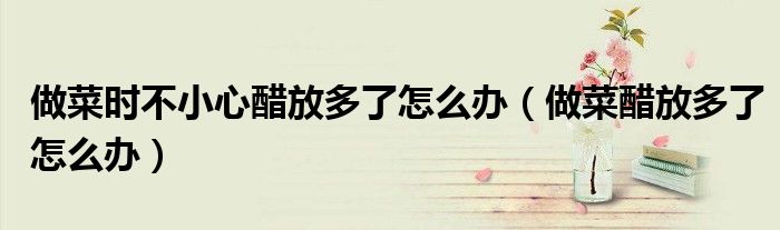 做菜时不小心醋放多了怎么办（做菜醋放多了怎么办）