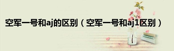 空军一号和aj的区别（空军一号和aj1区别）