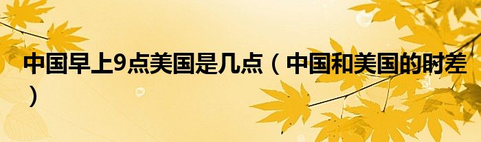 中国早上9点美国是几点（中国和美国的时差）