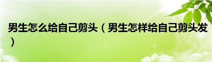 男生怎么给自己剪头（男生怎样给自己剪头发）