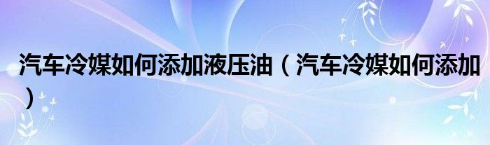 汽车冷媒如何添加液压油（汽车冷媒如何添加）