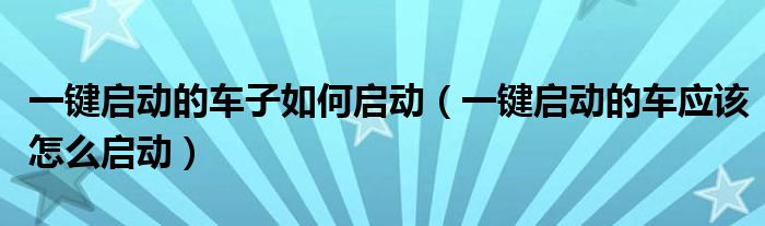 一键启动的车子如何启动（一键启动的车应该怎么启动）