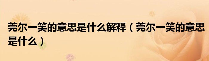 莞尔一笑的意思是什么解释（莞尔一笑的意思是什么）