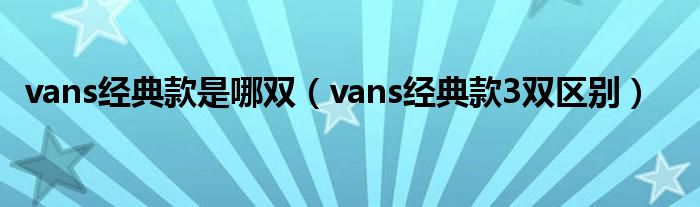 vans经典款是哪双（vans经典款3双区别）