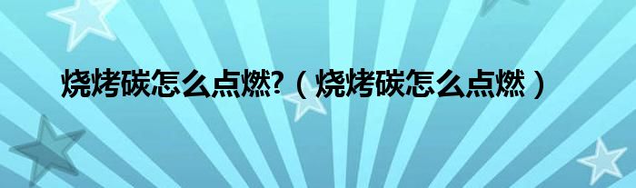 烧烤碳怎么点燃?（烧烤碳怎么点燃）