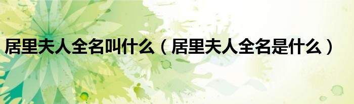 居里夫人全名叫什么（居里夫人全名是什么）