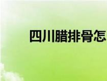 四川腊排骨怎么做（腊排骨怎么做）