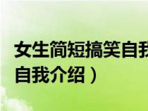 女生简短搞笑自我介绍大学生（女生简短搞笑自我介绍）