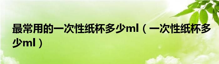 最常用的一次性纸杯多少ml（一次性纸杯多少ml）
