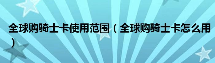 全球购骑士卡使用范围（全球购骑士卡怎么用）