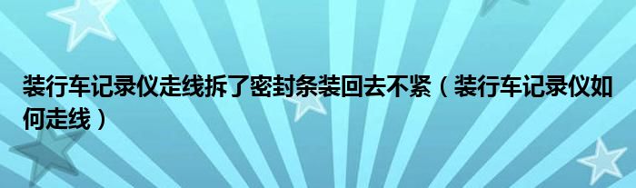 装行车记录仪走线拆了密封条装回去不紧（装行车记录仪如何走线）