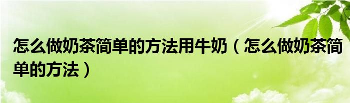 怎么做奶茶简单的方法用牛奶（怎么做奶茶简单的方法）