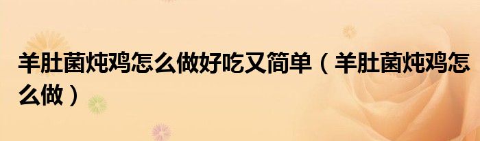 羊肚菌炖鸡怎么做好吃又简单（羊肚菌炖鸡怎么做）