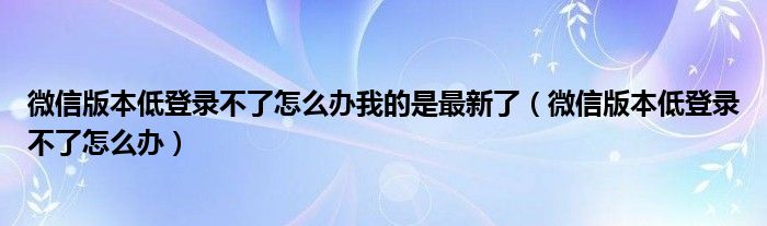 微信版本低登录不了怎么办我的是最新了（微信版本低登录不了怎么办）