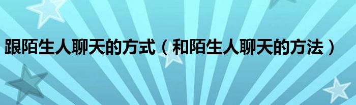 跟陌生人聊天的方式（和陌生人聊天的方法）