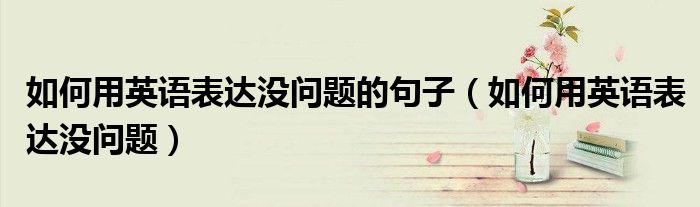 如何用英语表达没问题的句子（如何用英语表达没问题）