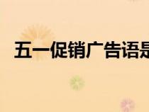 五一促销广告语是什么（五一促销广告语）