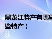 黑龙江特产有哪些特产图片（黑龙江特产有哪些特产）