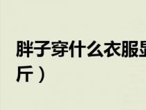 胖子穿什么衣服显瘦女（胖子穿衣搭配女140斤）