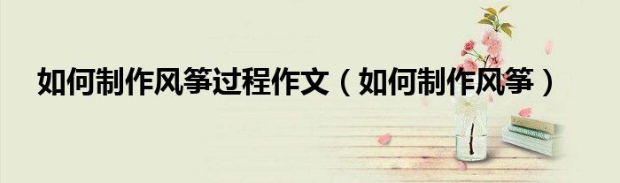如何制作风筝过程作文（如何制作风筝）