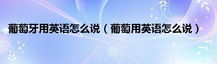 葡萄牙用英语怎么说（葡萄用英语怎么说）