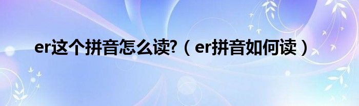 er这个拼音怎么读?（er拼音如何读）