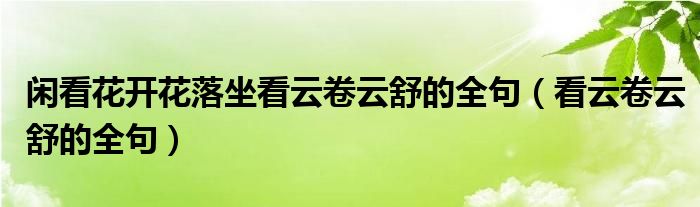 闲看花开花落坐看云卷云舒的全句（看云卷云舒的全句）