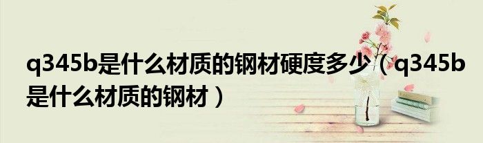 q345b是什么材质的钢材硬度多少（q345b是什么材质的钢材）