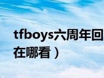 tfboys六周年回放高清(tfboys六周年直播在哪看) tfboys六周年回放高清(tfboys六周年直播在哪看)