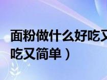 面粉做什么好吃又简单的甜品（面粉做什么好吃又简单）