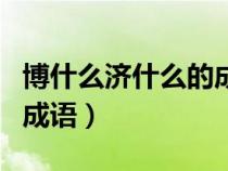 博什么济什么的成语有哪些（博什么济什么的成语）