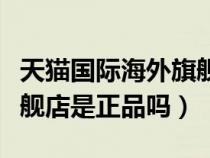 天猫国际海外旗舰店可信吗（天猫国际海外旗舰店是正品吗）