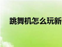 跳舞机怎么玩新手入门（跳舞机怎么玩）