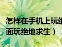 怎样在手机上玩绝地求生端游（如何在手机上面玩绝地求生）