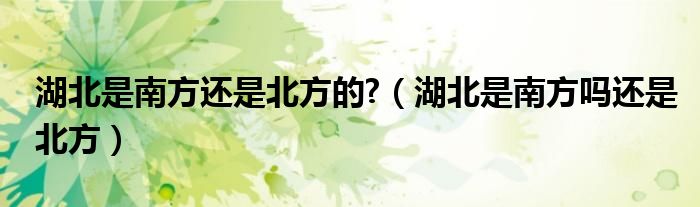 湖北是南方还是北方的?（湖北是南方吗还是北方）