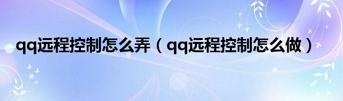 qq远程控制怎么弄（qq远程控制怎么做）