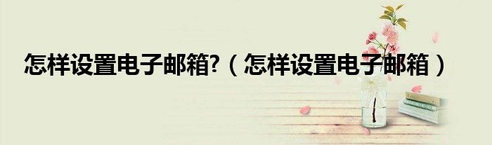 怎样设置电子邮箱?（怎样设置电子邮箱）