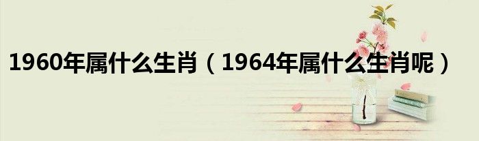 1960年属什么生肖（1964年属什么生肖呢）
