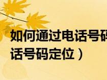 如何通过电话号码定位对方行踪（如何通过电话号码定位）