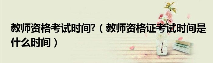 教师资格考试时间?（教师资格证考试时间是什么时间）