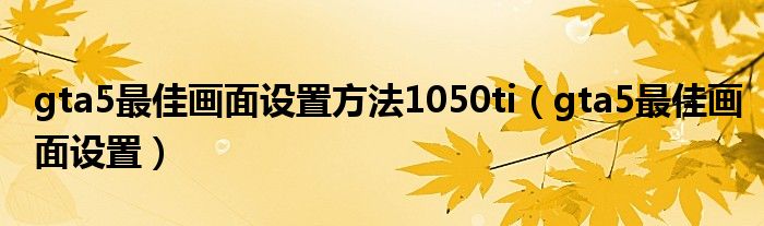 gta5最佳画面设置方法1050ti（gta5最佳画面设置）