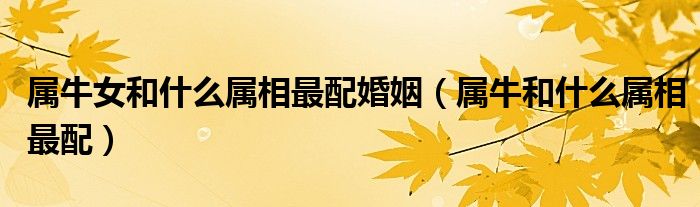 属牛女和什么属相最配婚姻（属牛和什么属相最配）