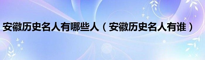 安徽历史名人有哪些人（安徽历史名人有谁）