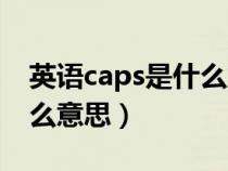 英语caps是什么意思怎么读(英语caps是什么意思) 英语caps是什么意思怎么读(英语caps是什么意思)
